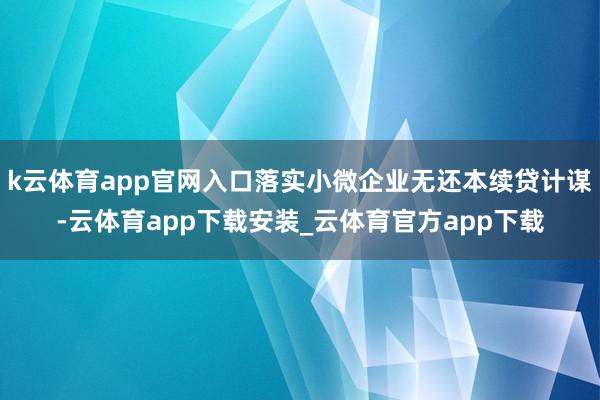 k云体育app官网入口落实小微企业无还本续贷计谋-云体育app下载安装_云体育官方app下载