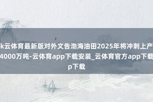 k云体育最新版对外文告渤海油田2025年将冲刺上产4000万吨-云体育app下载安装_云体育官方app下载