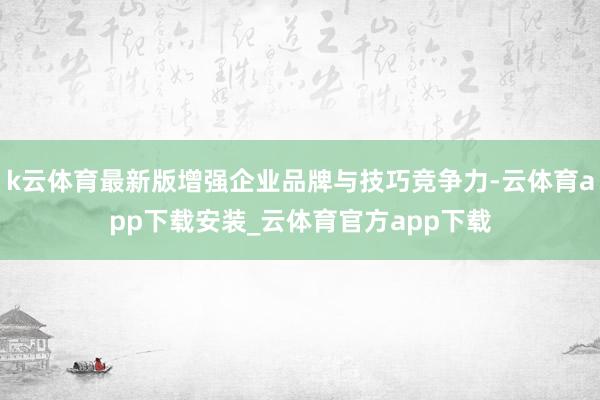 k云体育最新版增强企业品牌与技巧竞争力-云体育app下载安装_云体育官方app下载