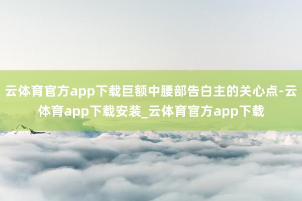 云体育官方app下载巨额中腰部告白主的关心点-云体育app下载安装_云体育官方app下载