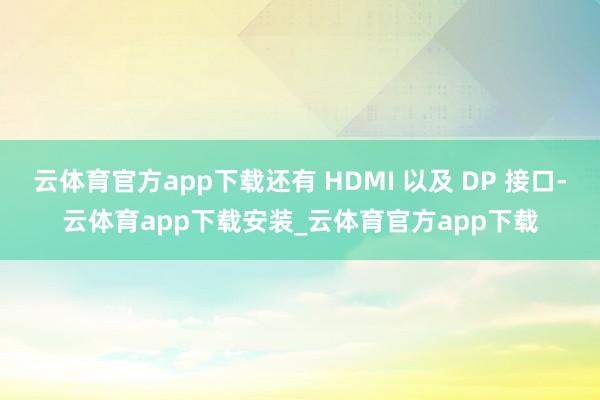 云体育官方app下载还有 HDMI 以及 DP 接口-云体育app下载安装_云体育官方app下载