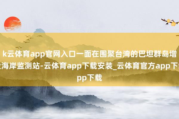 k云体育app官网入口一面在围聚台湾的巴坦群岛增设海岸监测站-云体育app下载安装_云体育官方app下载