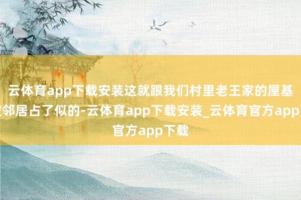 云体育app下载安装这就跟我们村里老王家的屋基地被邻居占了似的-云体育app下载安装_云体育官方app下载