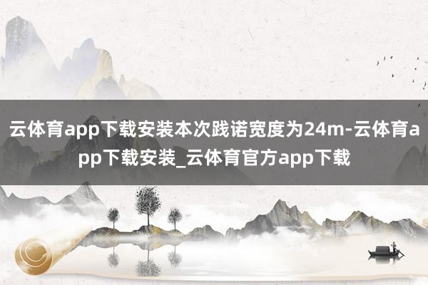 云体育app下载安装本次践诺宽度为24m-云体育app下载安装_云体育官方app下载