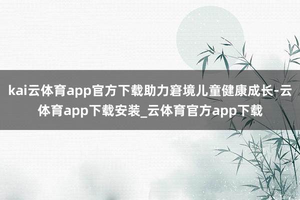 kai云体育app官方下载助力窘境儿童健康成长-云体育app下载安装_云体育官方app下载