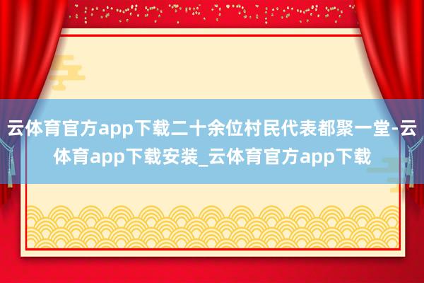 云体育官方app下载二十余位村民代表都聚一堂-云体育app下载安装_云体育官方app下载