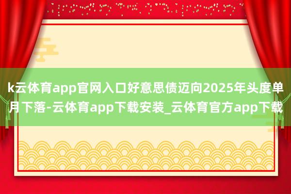 k云体育app官网入口好意思债迈向2025年头度单月下落-云体育app下载安装_云体育官方app下载