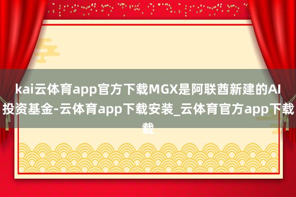 kai云体育app官方下载MGX是阿联酋新建的AI投资基金-云体育app下载安装_云体育官方app下载