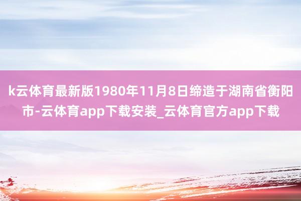 k云体育最新版1980年11月8日缔造于湖南省衡阳市-云体育app下载安装_云体育官方app下载