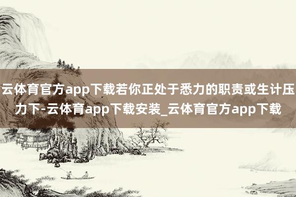 云体育官方app下载若你正处于悉力的职责或生计压力下-云体育app下载安装_云体育官方app下载
