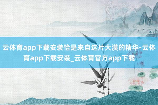 云体育app下载安装恰是来自这片大漠的精华-云体育app下载安装_云体育官方app下载