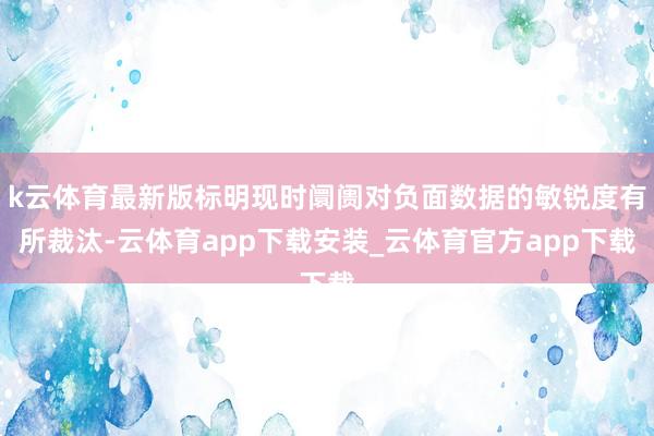 k云体育最新版标明现时阛阓对负面数据的敏锐度有所裁汰-云体育app下载安装_云体育官方app下载