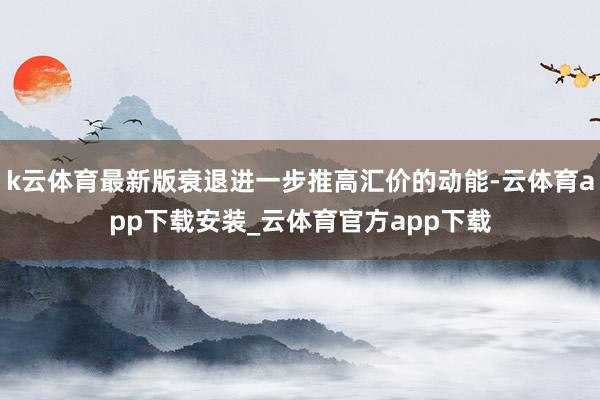 k云体育最新版衰退进一步推高汇价的动能-云体育app下载安装_云体育官方app下载