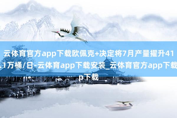 云体育官方app下载欧佩克+决定将7月产量擢升41.1万桶/日-云体育app下载安装_云体育官方app下载