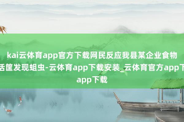 kai云体育app官方下载网民反应我县某企业食物盘活筐发现蛆虫-云体育app下载安装_云体育官方app下载
