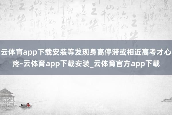 云体育app下载安装等发现身高停滞或相近高考才心疼-云体育app下载安装_云体育官方app下载