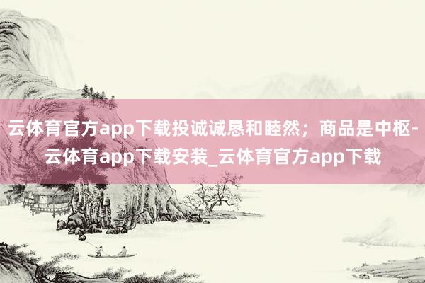 云体育官方app下载投诚诚恳和睦然；商品是中枢-云体育app下载安装_云体育官方app下载