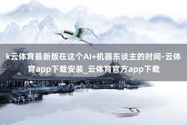 k云体育最新版在这个AI+机器东谈主的时间-云体育app下载安装_云体育官方app下载