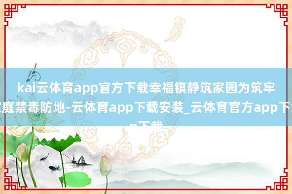 kai云体育app官方下载幸福镇静筑家园　　为筑牢家庭禁毒防地-云体育app下载安装_云体育官方app下载