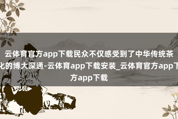 云体育官方app下载民众不仅感受到了中华传统茶文化的博大深通-云体育app下载安装_云体育官方app下载