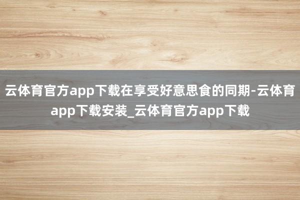 云体育官方app下载在享受好意思食的同期-云体育app下载安装_云体育官方app下载
