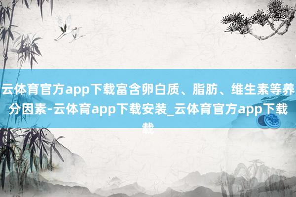 云体育官方app下载富含卵白质、脂肪、维生素等养分因素-云体育app下载安装_云体育官方app下载