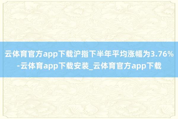 云体育官方app下载沪指下半年平均涨幅为3.76%-云体育app下载安装_云体育官方app下载