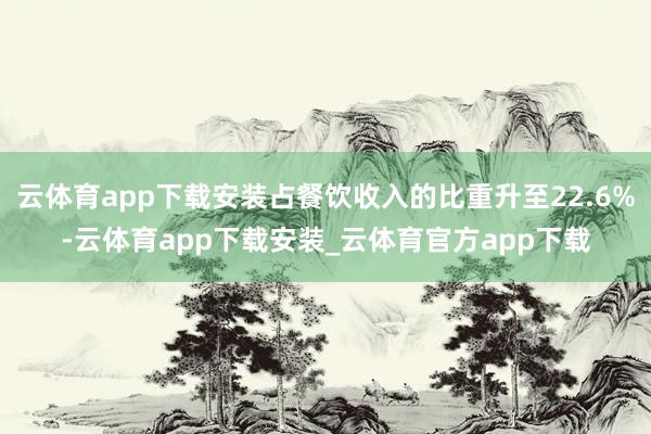 云体育app下载安装占餐饮收入的比重升至22.6%-云体育app下载安装_云体育官方app下载