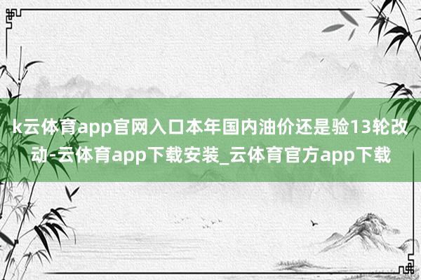 k云体育app官网入口本年国内油价还是验13轮改动-云体育app下载安装_云体育官方app下载