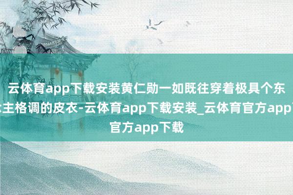 云体育app下载安装黄仁勋一如既往穿着极具个东说念主格调的皮衣-云体育app下载安装_云体育官方app下载
