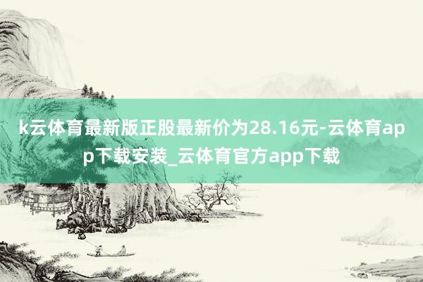 k云体育最新版正股最新价为28.16元-云体育app下载安装_云体育官方app下载