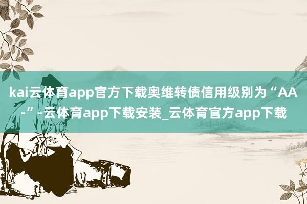 kai云体育app官方下载奥维转债信用级别为“AA-”-云体育app下载安装_云体育官方app下载