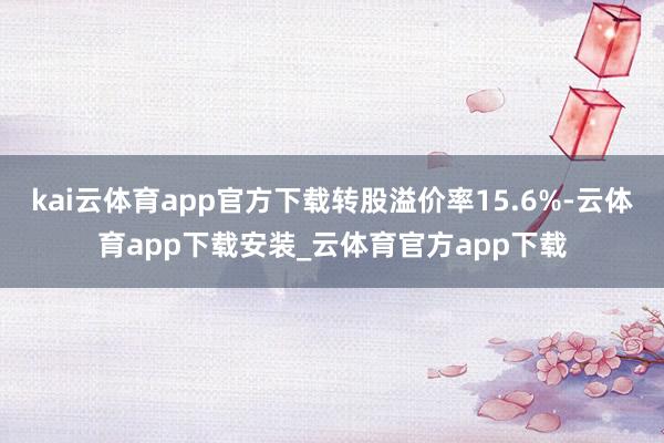 kai云体育app官方下载转股溢价率15.6%-云体育app下载安装_云体育官方app下载