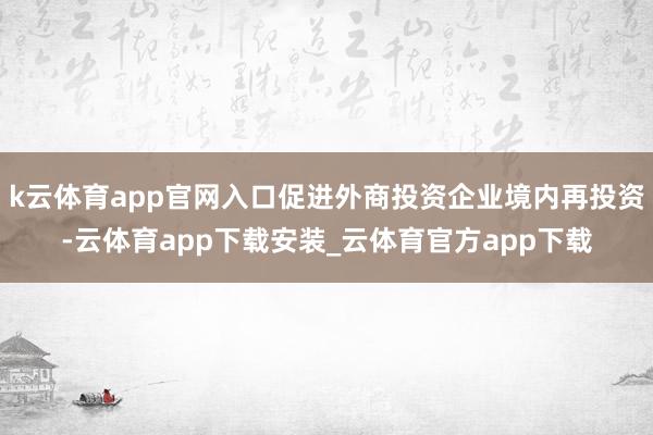 k云体育app官网入口促进外商投资企业境内再投资-云体育app下载安装_云体育官方app下载