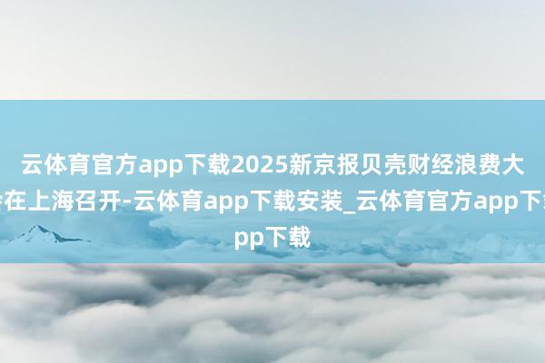 云体育官方app下载2025新京报贝壳财经浪费大会在上海召开-云体育app下载安装_云体育官方app下载