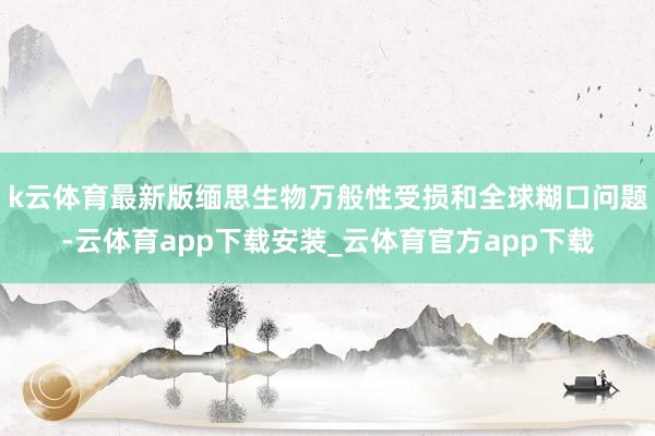 k云体育最新版缅思生物万般性受损和全球糊口问题-云体育app下载安装_云体育官方app下载