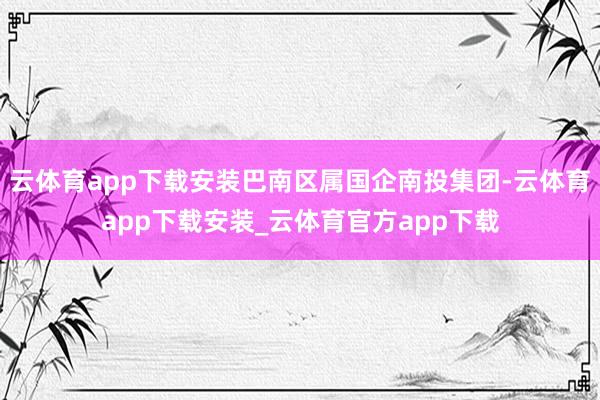 云体育app下载安装巴南区属国企南投集团-云体育app下载安装_云体育官方app下载
