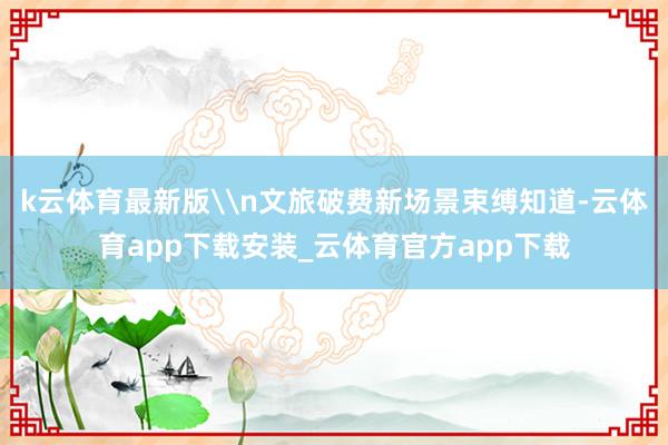 k云体育最新版\n文旅破费新场景束缚知道-云体育app下载安装_云体育官方app下载