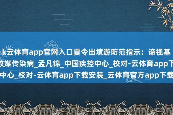 k云体育app官网入口夏令出境游防范指示：谛视基孔肯雅热等3种病毒性蚊媒传染病_孟凡锦_中国疾控中心_校对-云体育app下载安装_云体育官方app下载