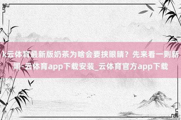 k云体育最新版奶茶为啥会要挟眼睛？先来看一则新闻-云体育app下载安装_云体育官方app下载