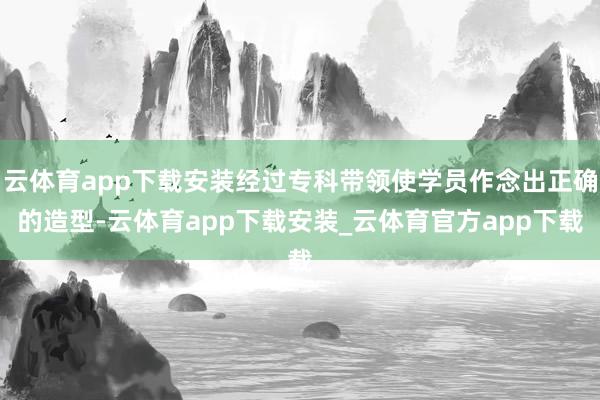 云体育app下载安装经过专科带领使学员作念出正确的造型-云体育app下载安装_云体育官方app下载