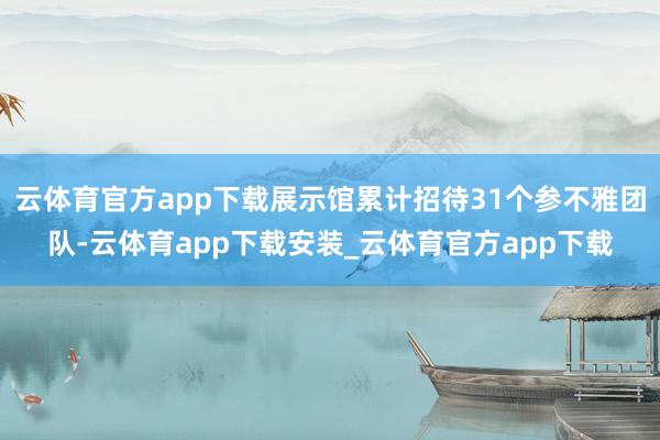 云体育官方app下载展示馆累计招待31个参不雅团队-云体育app下载安装_云体育官方app下载