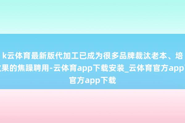 k云体育最新版代加工已成为很多品牌裁汰老本、培育效果的焦躁聘用-云体育app下载安装_云体育官方app下载