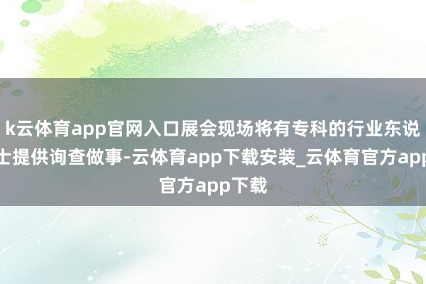 k云体育app官网入口展会现场将有专科的行业东说念主士提供询查做事-云体育app下载安装_云体育官方app下载