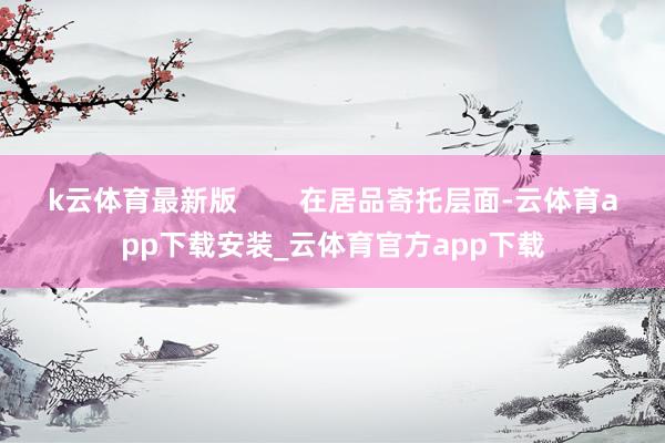 k云体育最新版        在居品寄托层面-云体育app下载安装_云体育官方app下载