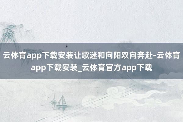 云体育app下载安装让歌迷和向阳双向奔赴-云体育app下载安装_云体育官方app下载