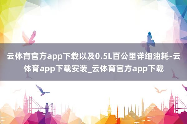 云体育官方app下载以及0.5L百公里详细油耗-云体育app下载安装_云体育官方app下载