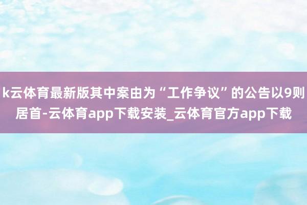 k云体育最新版其中案由为“工作争议”的公告以9则居首-云体育app下载安装_云体育官方app下载
