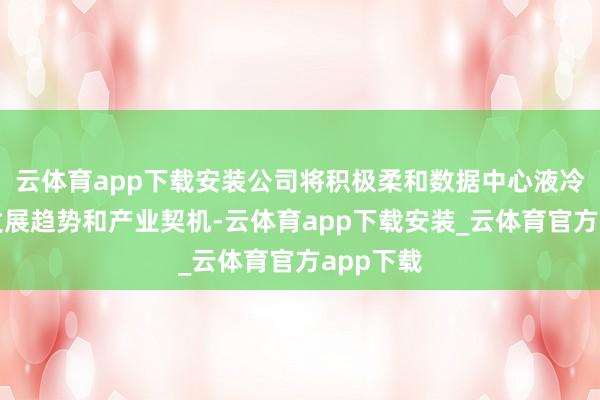 云体育app下载安装公司将积极柔和数据中心液冷领域的发展趋势和产业契机-云体育app下载安装_云体育官方app下载