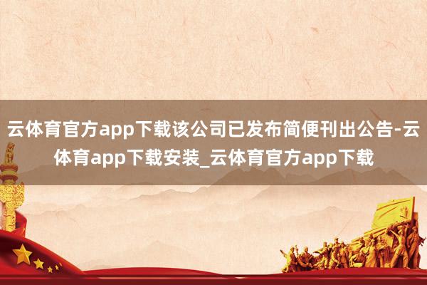 云体育官方app下载该公司已发布简便刊出公告-云体育app下载安装_云体育官方app下载